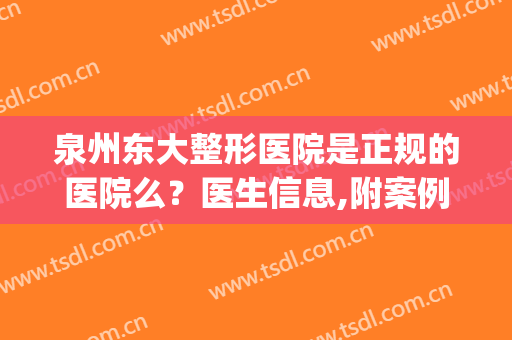 泉州东大整形医院是正规的医院么？医生信息,附案例术后效果对比图(泉州东大医疗美容正规吗)