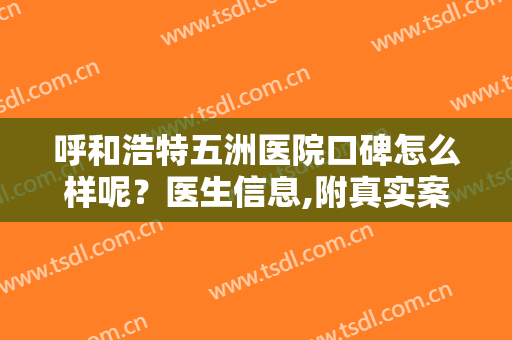 呼和浩特五洲医院口碑怎么样呢？医生信息,附真实案例术后对比图欣赏