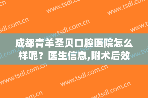 成都青羊圣贝口腔医院怎么样呢？医生信息,附术后效果对比图欣赏(成都青羊区圣贝医院)
