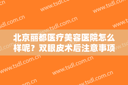 北京丽都医疗美容医院怎么样呢？双眼皮术后注意事项,附真实案例分享