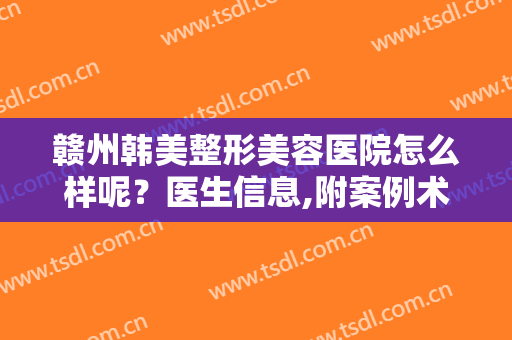 赣州韩美整形美容医院怎么样呢？医生信息,附案例术后效果对比图欣赏