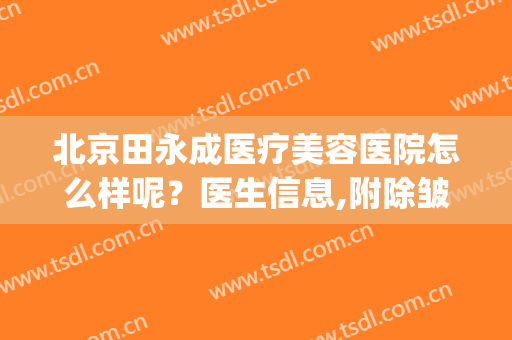 北京田永成医疗美容医院怎么样呢？医生信息,附除皱案例分享(北京田永成医美企业管理股份有限公司)