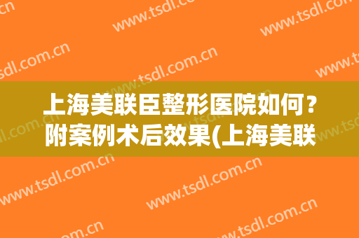 上海美联臣整形医院如何？附案例术后效果(上海美联臣医疗整形)