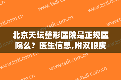 北京天坛整形医院是正规医院么？医生信息,附双眼皮案例浏览(天坛医院整形科好吗)