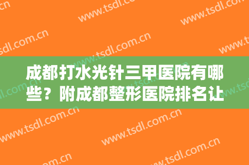 成都打水光针三甲医院有哪些？附成都整形医院排名让大家欣赏(成都哪里打美白针最好的医院)