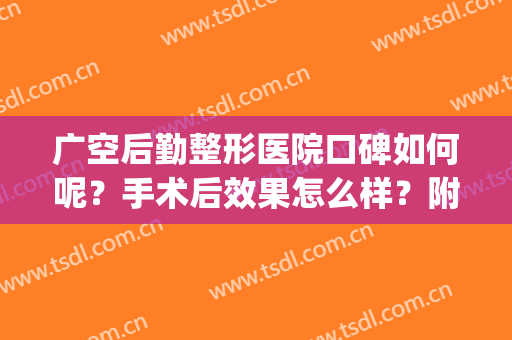 广空后勤整形医院口碑如何呢？手术后效果怎么样？附真实案例分享(广空后勤医院收费贵吗)
