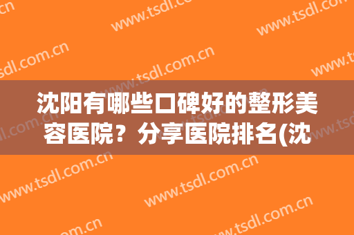 沈阳有哪些口碑好的整形美容医院？分享医院排名(沈阳整形美容医院排行榜)