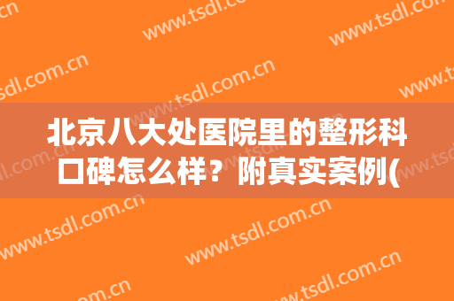 北京八大处医院里的整形科口碑怎么样？附真实案例(北京八大处整形有几家医院)