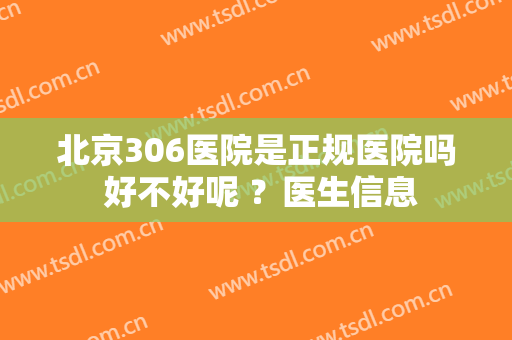 北京306医院是正规医院吗 好不好呢 ？医生信息