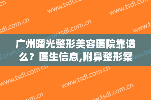 广州曙光整形美容医院靠谱么？医生信息,附鼻整形案例浏览(广州曙光整形医生简介)