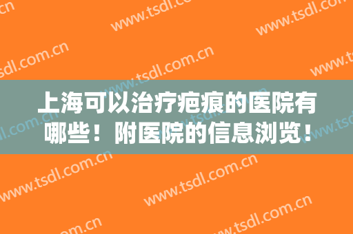 上海可以治疗疤痕的医院有哪些！附医院的信息浏览！(上海有没有去疤痕的医院)