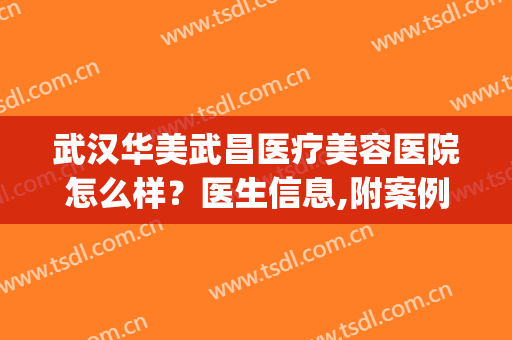 武汉华美武昌医疗美容医院怎么样？医生信息,附案例术后效果对比图(武汉华美治疗疤痕怎么样)