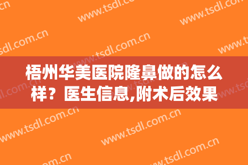 梧州华美医院隆鼻做的怎么样？医生信息,附术后效果对比图浏览(梧州华美整形医院好不好)