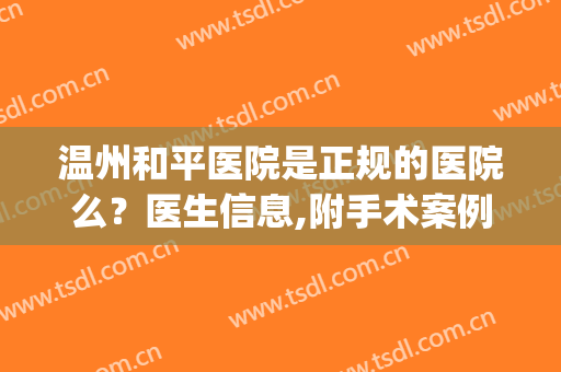 温州和平医院是正规的医院么？医生信息,附手术案例浏览(温州国际和平医院性质)