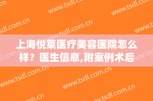 上海悦莱医疗美容医院怎么样？医生信息,附案例术后效果对比浏览(悦莱悦美医疗美容门诊部)