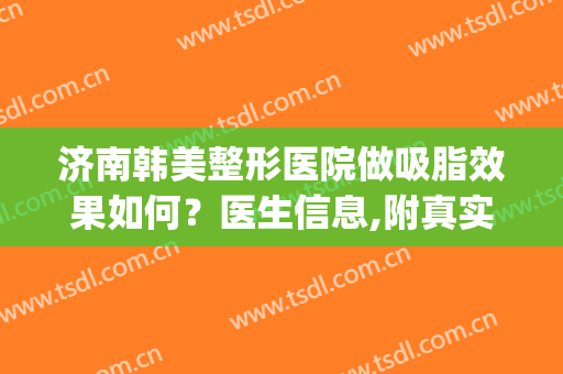 济南韩美整形医院做吸脂效果如何？医生信息,附真实案例术后效果图(济南医莱美整形医院)