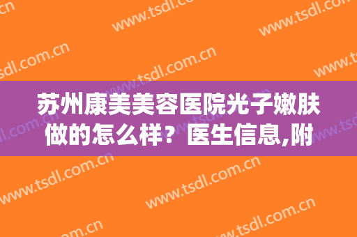 苏州康美美容医院光子嫩肤做的怎么样？医生信息,附真实案例分享(苏州康美医疗美容)