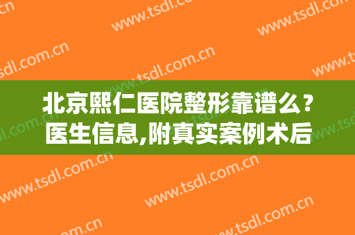 北京熙仁医院整形靠谱么？医生信息,附真实案例术后效果图对比(北京熙仁医院收费高吗)