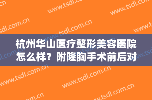 杭州华山医疗整形美容医院怎么样？附隆胸手术前后对比图！(杭州华山整形医院是三甲医院吗)