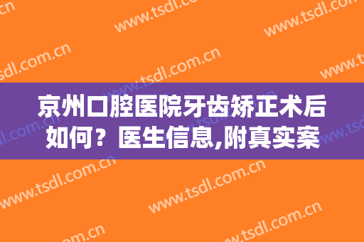 京州口腔医院牙齿矫正术后如何？医生信息,附真实案例分享浏览(通过手术矫正牙齿)