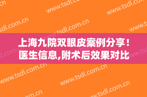 上海九院双眼皮案例分享！医生信息,附术后效果对比图(上海九院那个医生做双眼皮修复手术可以)