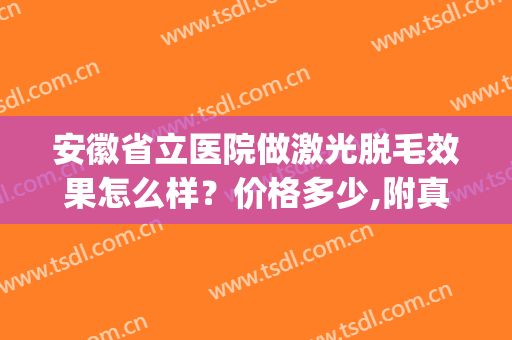 安徽省立医院做激光脱毛效果怎么样？价格多少,附真实案例分享(安徽省立医院激光脱唇毛)