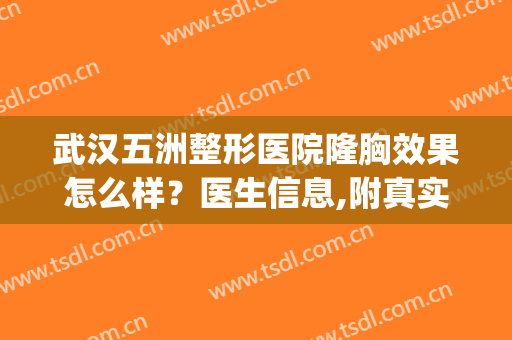 武汉五洲整形医院隆胸效果怎么样？医生信息,附真实案例分享(武汉五洲整形医院医生介绍)
