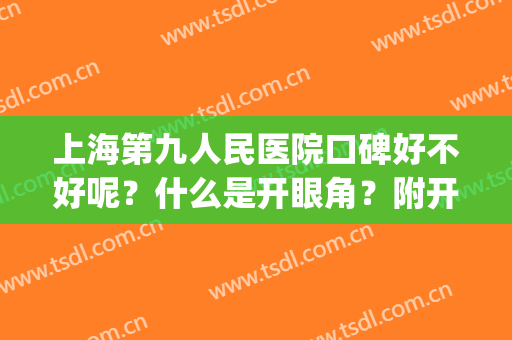 上海第九人民医院口碑好不好呢？什么是开眼角？附开眼角案例分享(上海九院开内眼角)