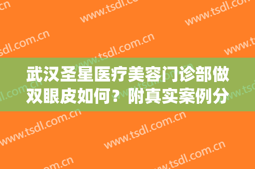 武汉圣星医疗美容门诊部做双眼皮如何？附真实案例分享(武汉艺星双眼皮医生)