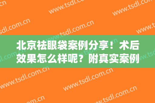 北京祛眼袋案例分享！术后效果怎么样呢？附真实案例浏览(去眼袋的成功案例)