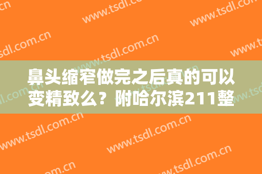 鼻头缩窄做完之后真的可以变精致么？附哈尔滨211整形医院案例术后效果欣赏