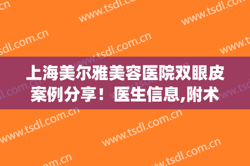 上海美尔雅美容医院双眼皮案例分享！医生信息,附术后效果对比图(雅美做双眼皮最权威医生)