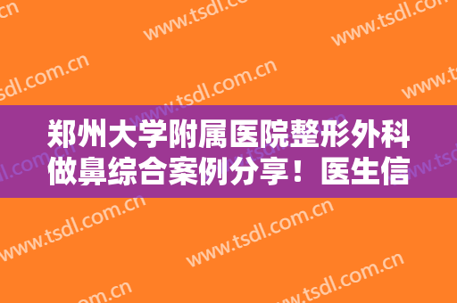 郑州大学附属医院整形外科做鼻综合案例分享！医生信息,附术后对比图