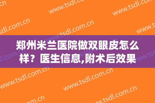 郑州米兰医院做双眼皮怎么样？医生信息,附术后效果对比图(郑州哪家医院双眼皮手术做的好)