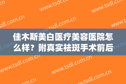佳木斯美白医疗美容医院怎么样？附真实祛斑手术前后对比图！(有在佳木斯美白做失败的么)