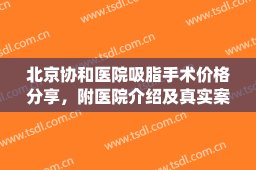 北京协和医院吸脂手术价格分享，附医院介绍及真实案例效果！(武汉协和医院吸脂手术怎么样)