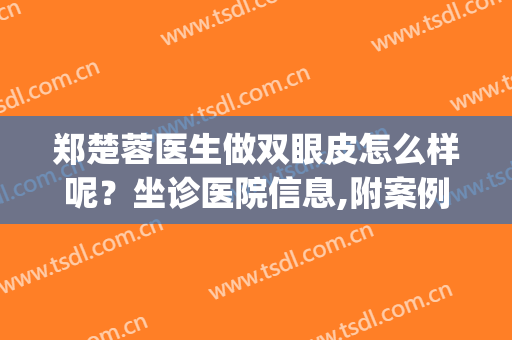 郑楚蓉医生做双眼皮怎么样呢？坐诊医院信息,附案例术后对比图参考(郑州双眼皮做得好的医生)