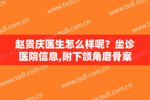 赵贵庆医生怎么样呢？坐诊医院信息,附下颌角磨骨案例术后对比图欣赏