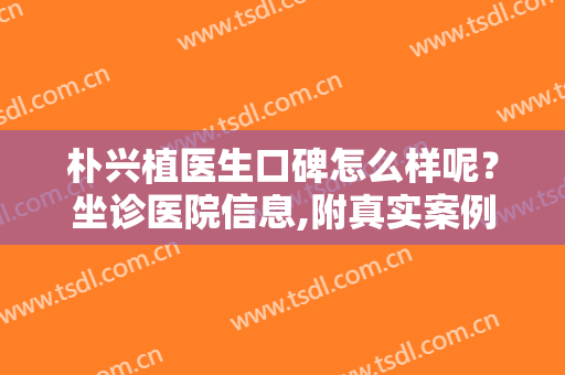 朴兴植医生口碑怎么样呢？坐诊医院信息,附真实案例术后对比图参考