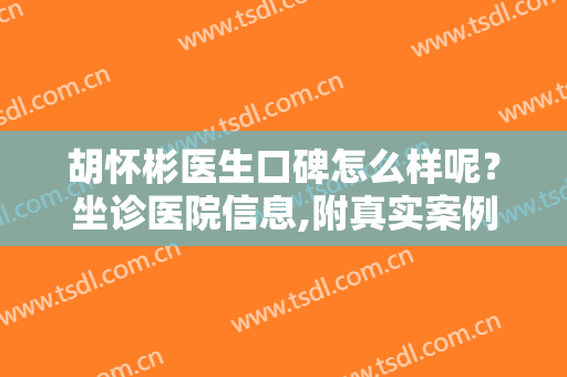 胡怀彬医生口碑怎么样呢？坐诊医院信息,附真实案例分享浏览