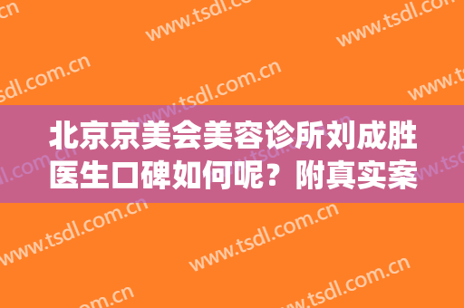 北京京美会美容诊所刘成胜医生口碑如何呢？附真实案例分享(北京成好医疗美容诊所)