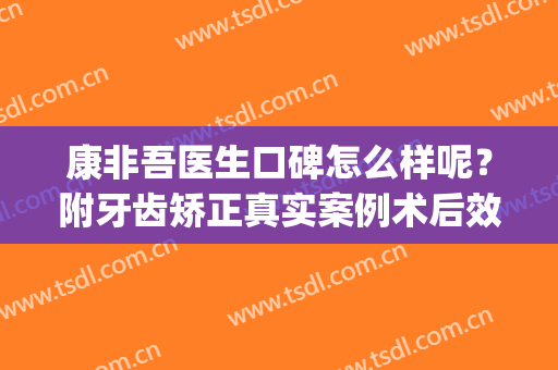 康非吾医生口碑怎么样呢？附牙齿矫正真实案例术后效果对比浏览(康非吾 正颌手术)