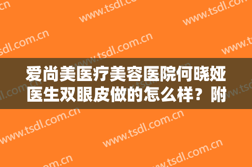 爱尚美医疗美容医院何晓娅医生双眼皮做的怎么样？附术后效果对比图