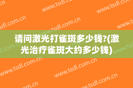 请问激光打雀斑多少钱?(激光治疗雀斑大约多少钱)