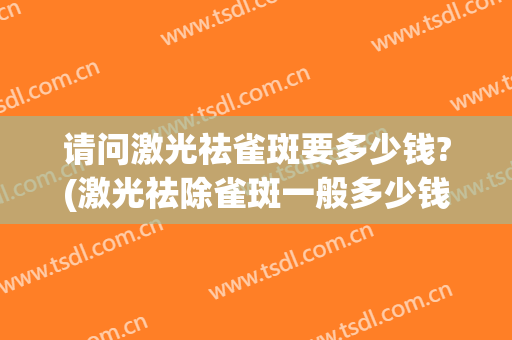 请问激光祛雀斑要多少钱?(激光祛除雀斑一般多少钱)