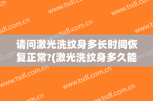 请问激光洗纹身多长时间恢复正常?(激光洗纹身多久能洗掉)