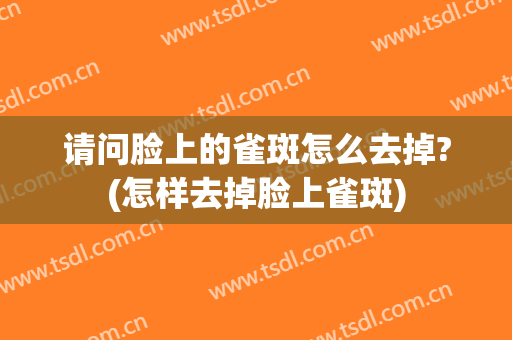 请问脸上的雀斑怎么去掉?(怎样去掉脸上雀斑)
