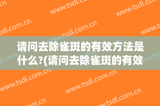 请问去除雀斑的有效方法是什么?(请问去除雀斑的有效方法是什么呀)