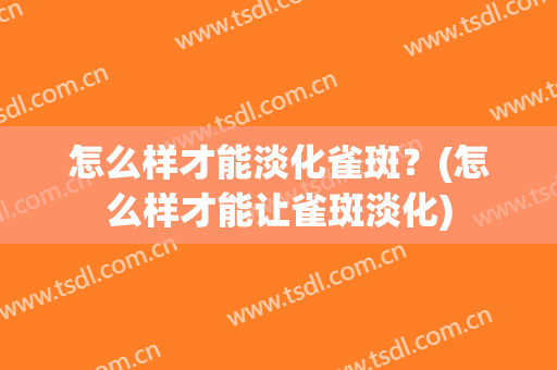 怎么样才能淡化雀斑？(怎么样才能让雀斑淡化)