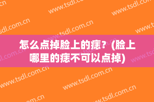 怎么点掉脸上的痣？(脸上哪里的痣不可以点掉)